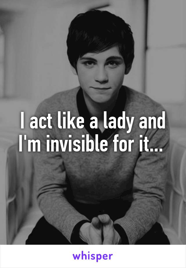 I act like a lady and I'm invisible for it... 