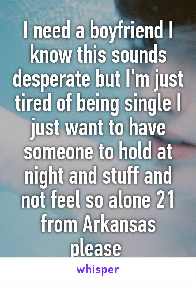 I need a boyfriend I know this sounds desperate but I'm just tired of being single I just want to have someone to hold at night and stuff and not feel so alone 21 from Arkansas please 