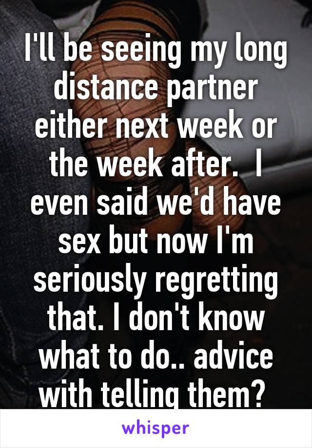 I'll be seeing my long distance partner either next week or the week after.  I even said we'd have sex but now I'm seriously regretting that. I don't know what to do.. advice with telling them? 