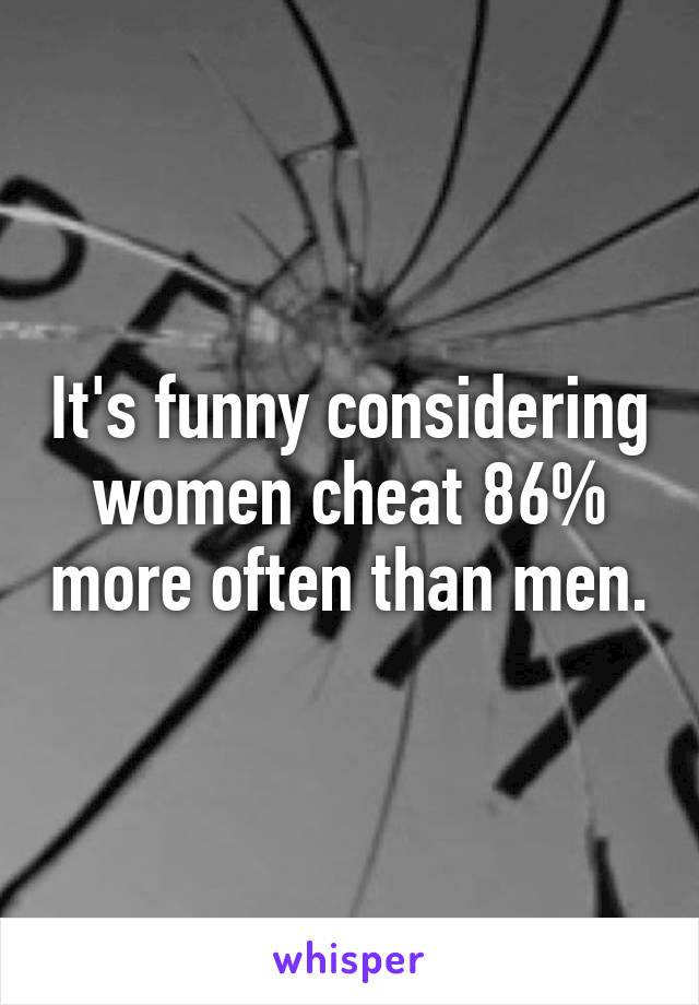 It's funny considering women cheat 86% more often than men.