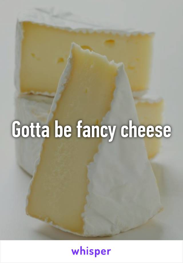 Gotta be fancy cheese