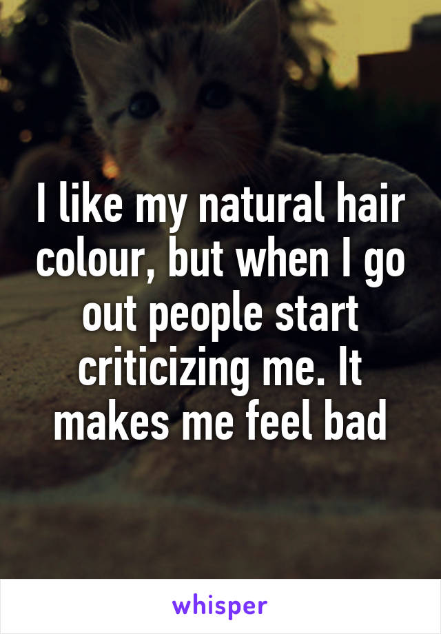 I like my natural hair colour, but when I go out people start criticizing me. It makes me feel bad