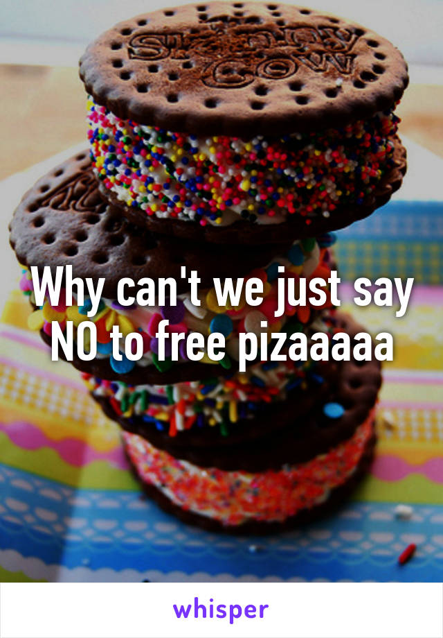 Why can't we just say NO to free pizaaaaa