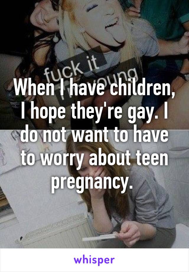 When I have children, I hope they're gay. I do not want to have to worry about teen pregnancy. 