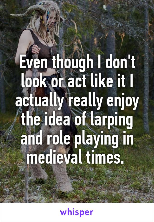 Even though I don't look or act like it I actually really enjoy the idea of larping and role playing in medieval times. 