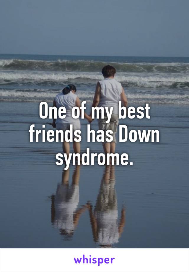 One of my best friends has Down syndrome.