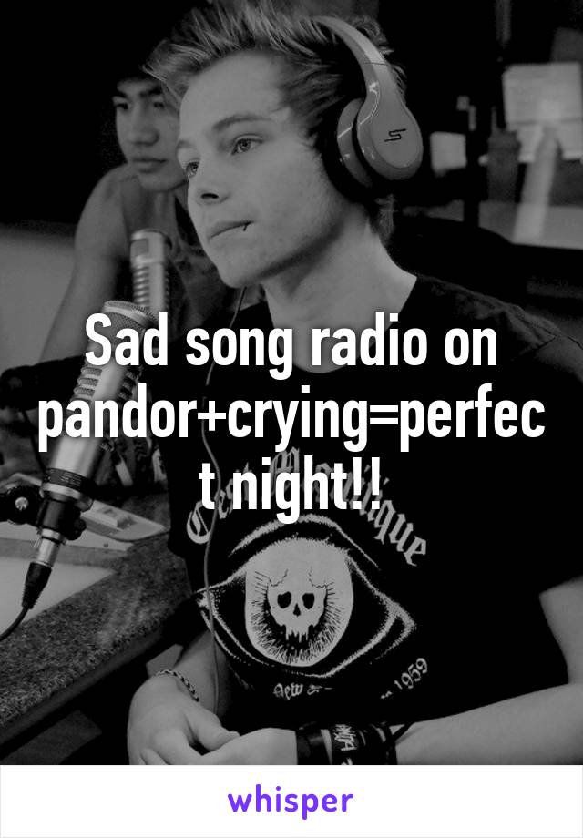 Sad song radio on pandor+crying=perfect night!!