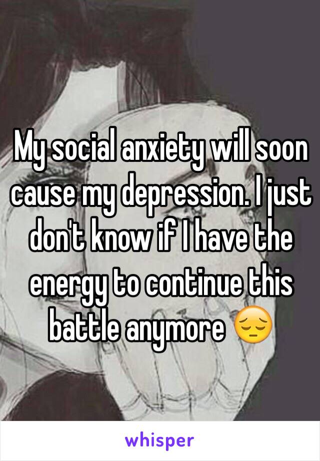 My social anxiety will soon cause my depression. I just don't know if I have the energy to continue this battle anymore 😔