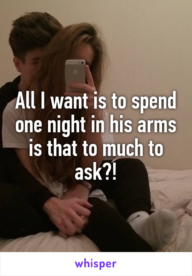 All I want is to spend one night in his arms is that to much to ask?!