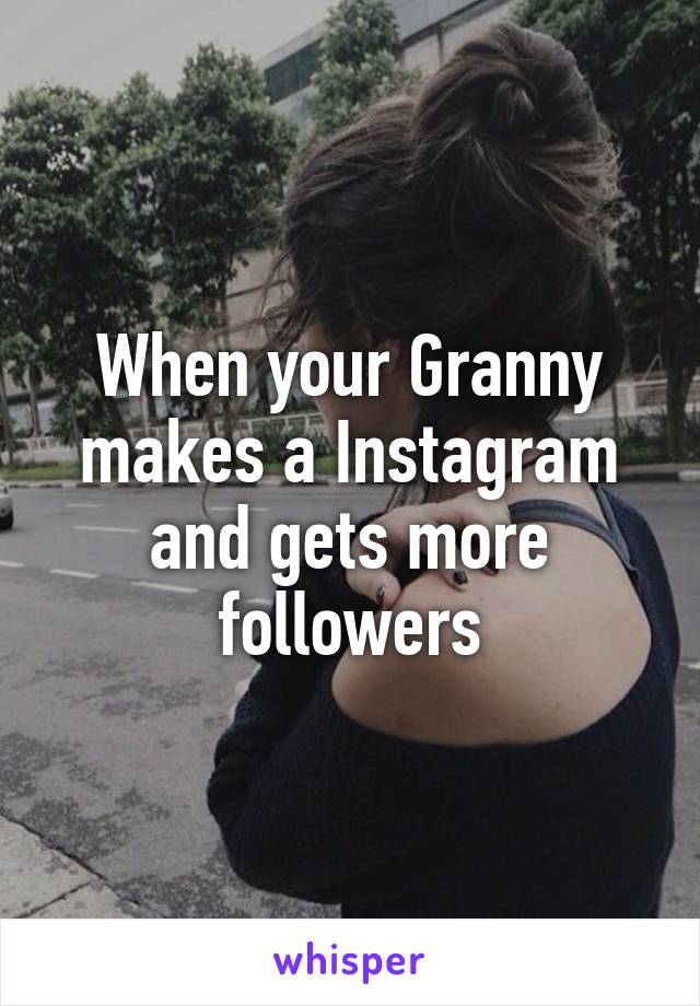 When your Granny makes a Instagram and gets more followers