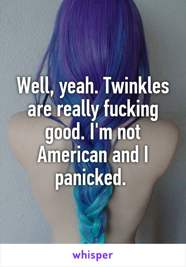 Well, yeah. Twinkles are really fucking good. I'm not American and I panicked. 