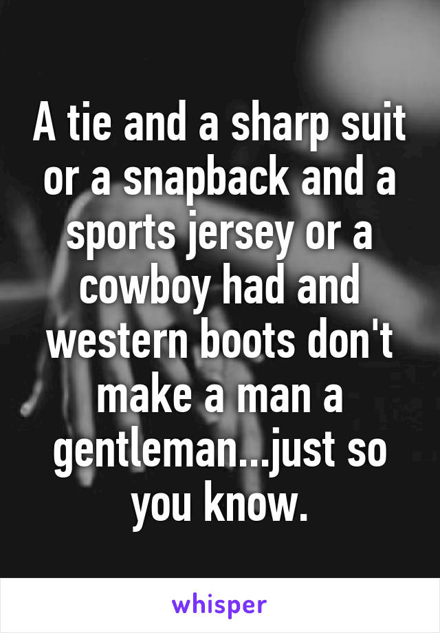 A tie and a sharp suit or a snapback and a sports jersey or a cowboy had and western boots don't make a man a gentleman...just so you know.