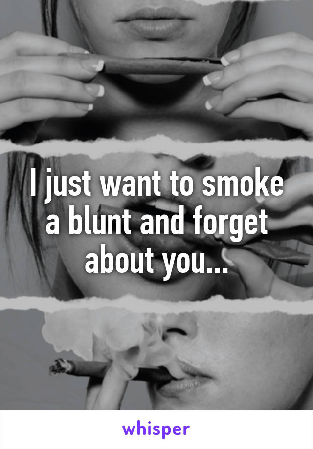 I just want to smoke a blunt and forget about you...