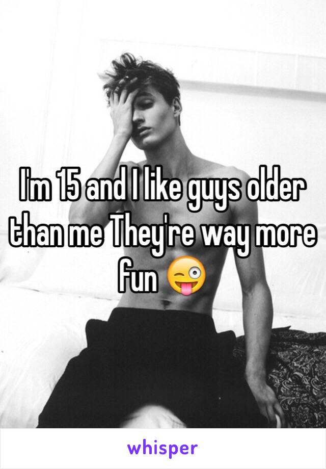 I'm 15 and I like guys older than me They're way more fun 😜