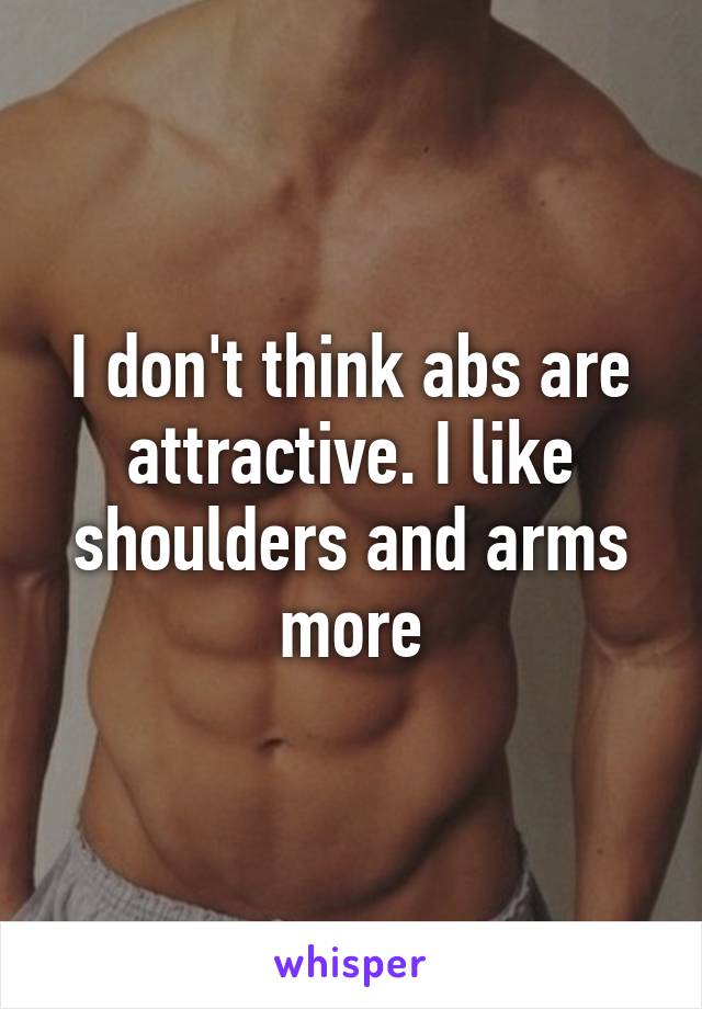 I don't think abs are attractive. I like shoulders and arms more