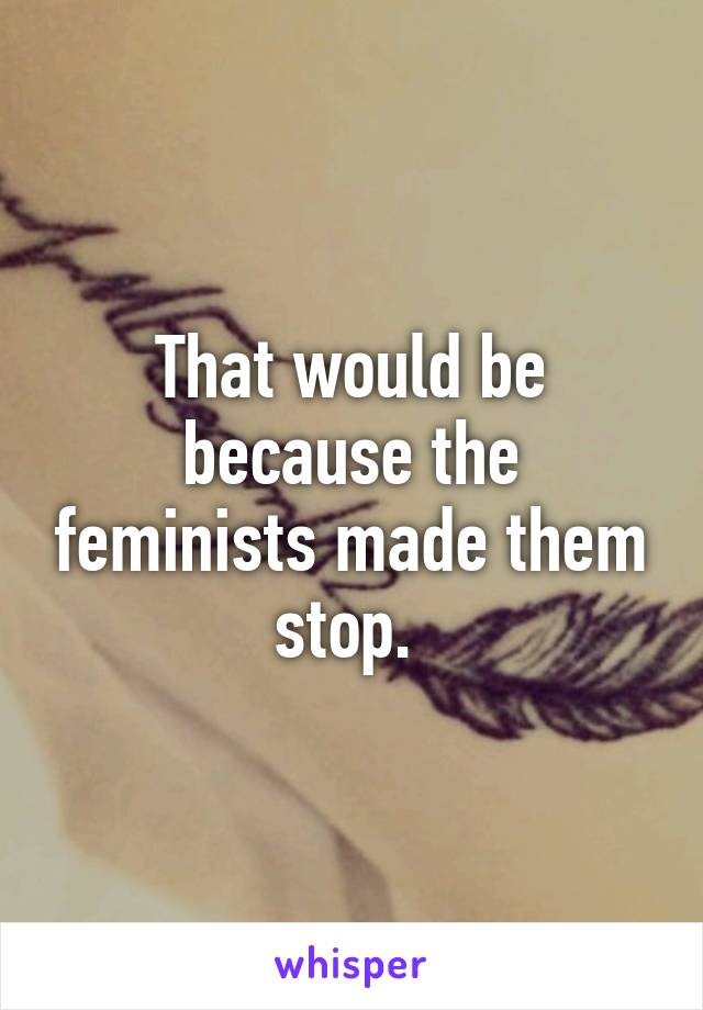 That would be because the feminists made them stop. 