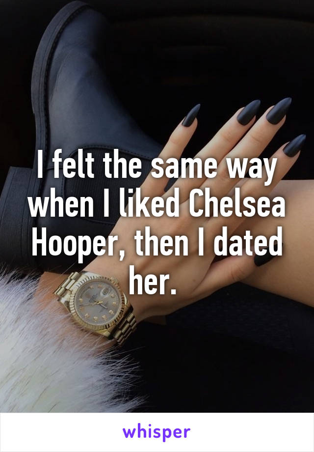 I felt the same way when I liked Chelsea Hooper, then I dated her. 