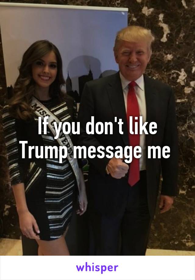 If you don't like Trump message me 