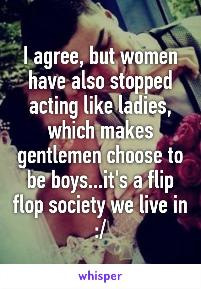 I agree, but women have also stopped acting like ladies, which makes gentlemen choose to be boys...it's a flip flop society we live in :/