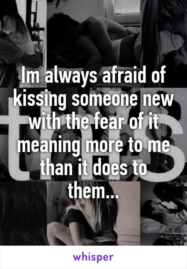 Im always afraid of kissing someone new with the fear of it meaning more to me than it does to them...