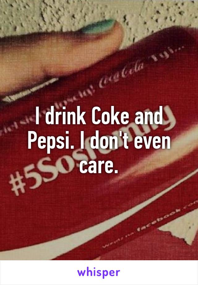 I drink Coke and Pepsi. I don't even care.