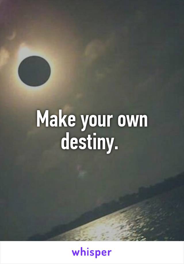 Make your own destiny. 