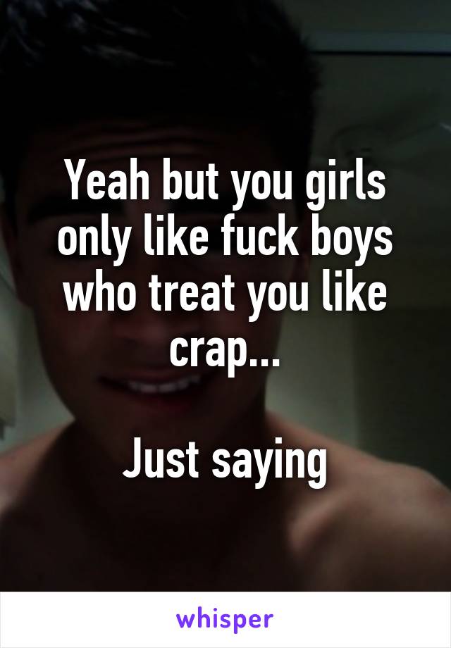 Yeah but you girls only like fuck boys who treat you like crap...

Just saying