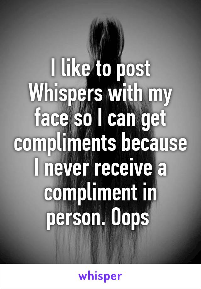 I like to post Whispers with my face so I can get compliments because I never receive a compliment in person. Oops 