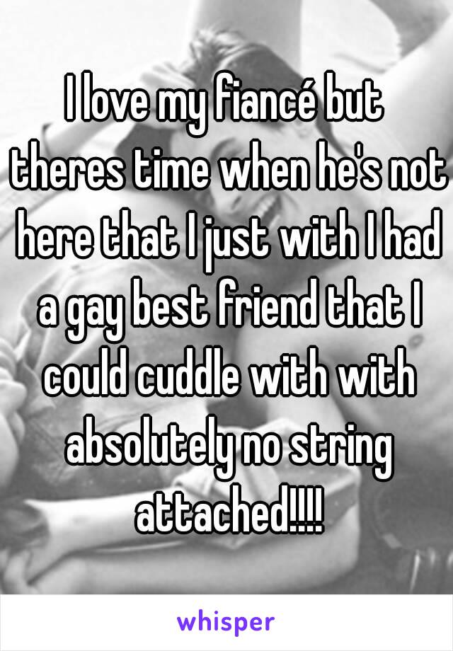 I love my fiancé but theres time when he's not here that I just with I had a gay best friend that I could cuddle with with absolutely no string attached!!!!