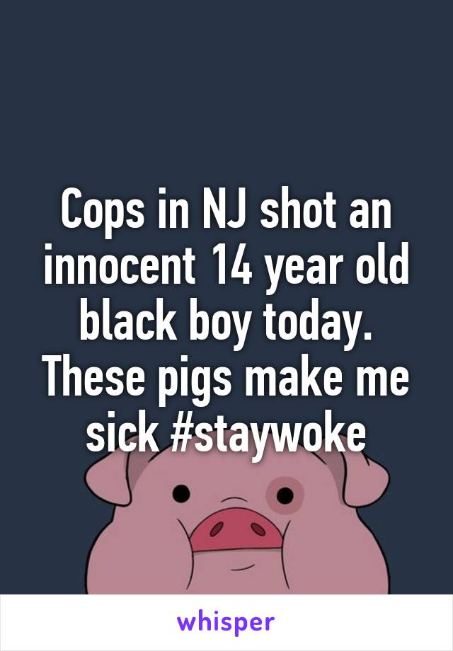 Cops in NJ shot an innocent 14 year old black boy today. These pigs make me sick #staywoke