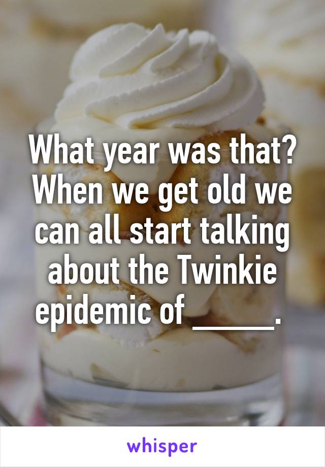 What year was that? When we get old we can all start talking about the Twinkie epidemic of ____. 