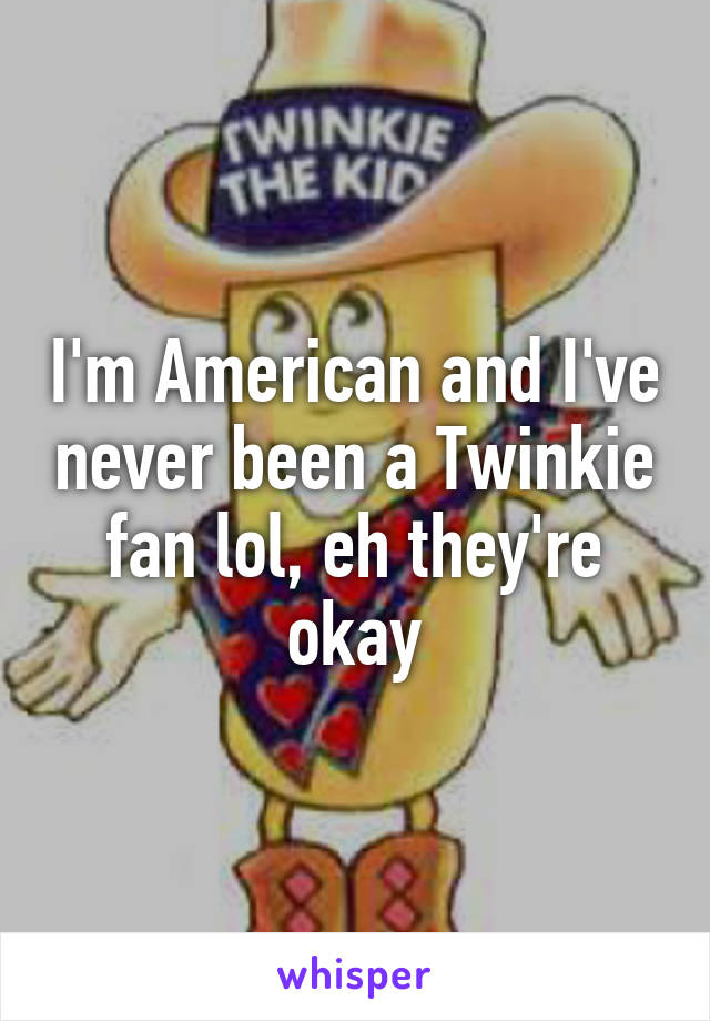 I'm American and I've never been a Twinkie fan lol, eh they're okay