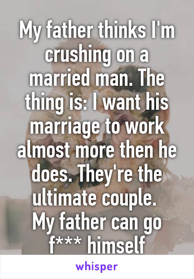 My father thinks I'm crushing on a married man. The thing is: I want his marriage to work almost more then he does. They're the ultimate couple. 
My father can go f*** himself