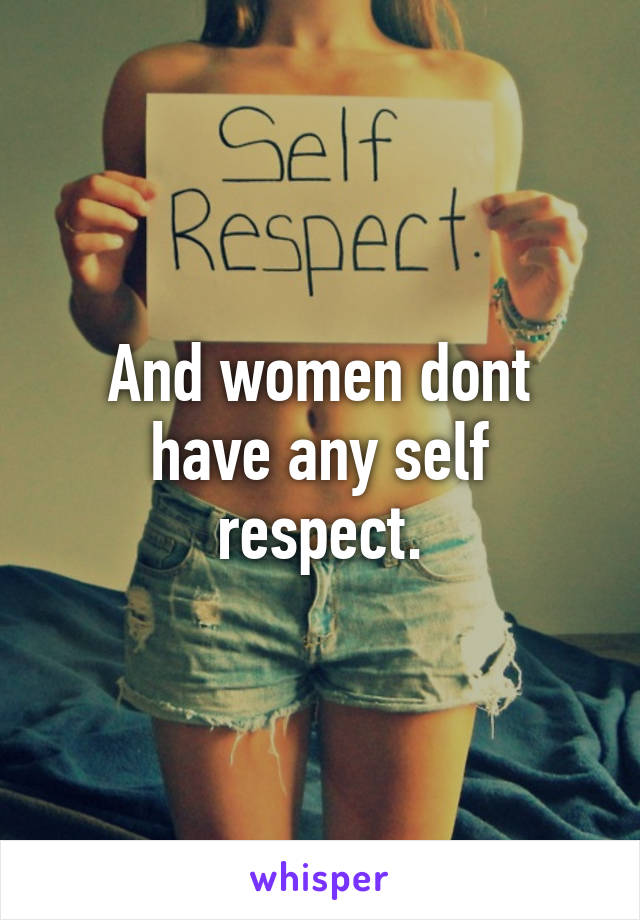 And women dont have any self respect.