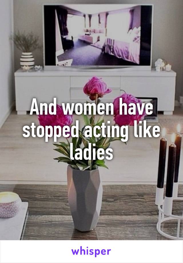 And women have stopped acting like ladies