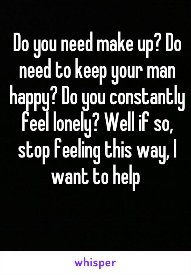 Do you need make up? Do need to keep your man happy? Do you constantly feel lonely? Well if so, stop feeling this way, I want to help 