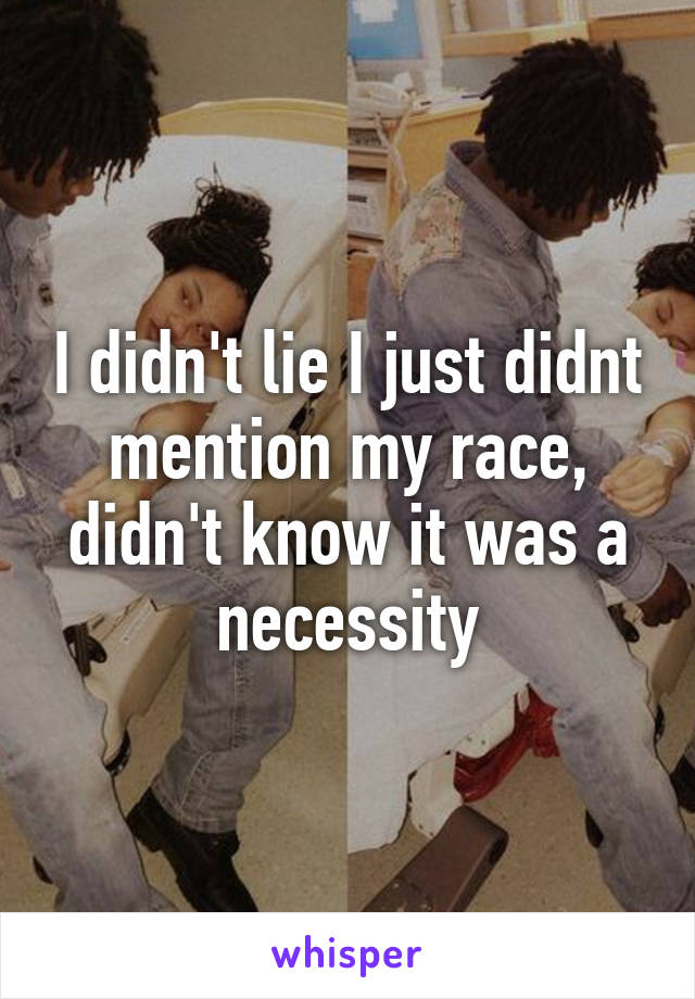 I didn't lie I just didnt mention my race, didn't know it was a necessity