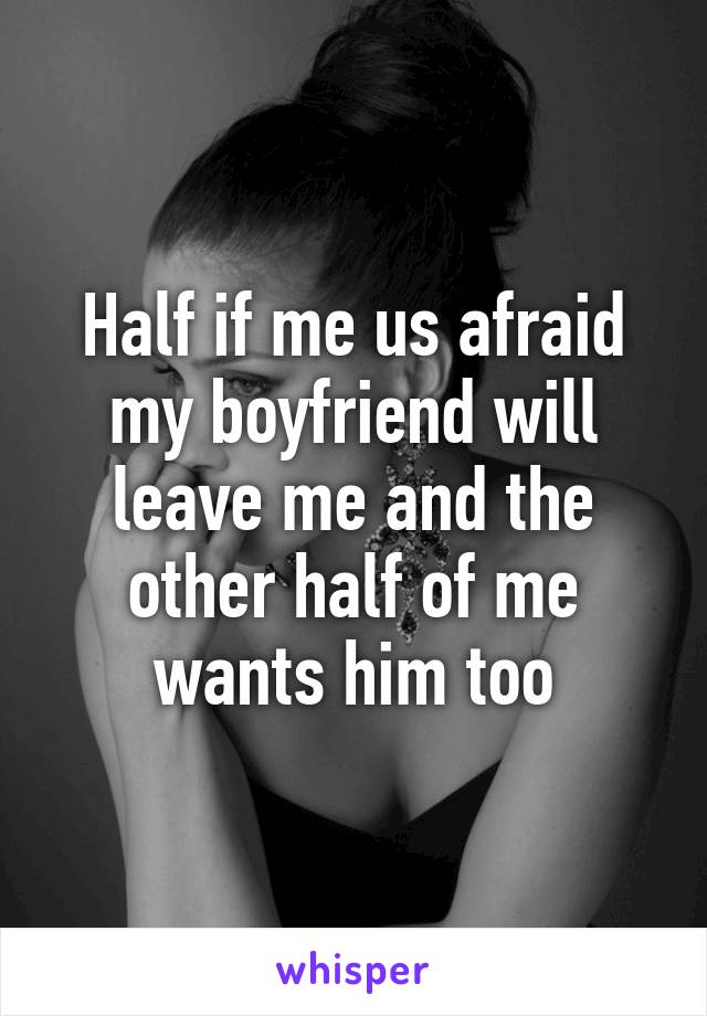 Half if me us afraid my boyfriend will leave me and the other half of me wants him too