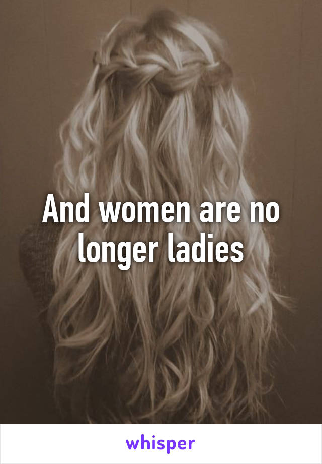 And women are no longer ladies