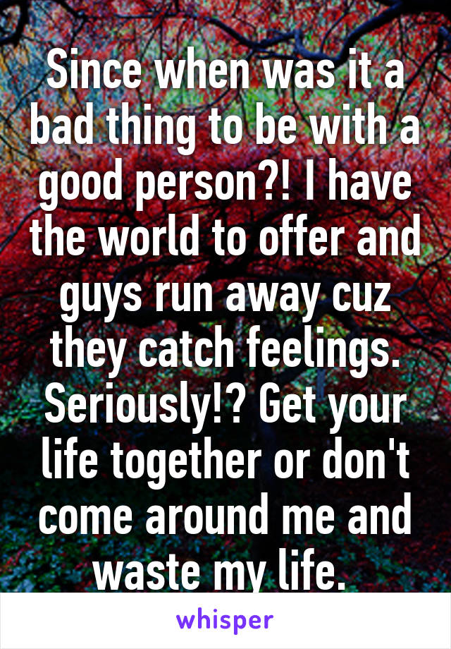 Since when was it a bad thing to be with a good person?! I have the world to offer and guys run away cuz they catch feelings. Seriously!? Get your life together or don't come around me and waste my life. 