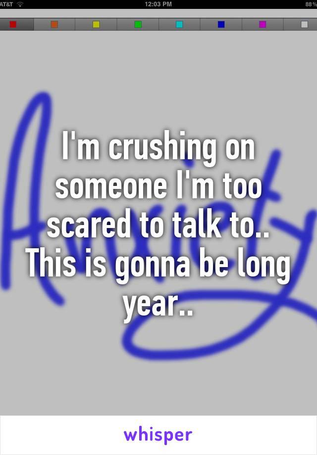 I'm crushing on someone I'm too scared to talk to.. This is gonna be long year..