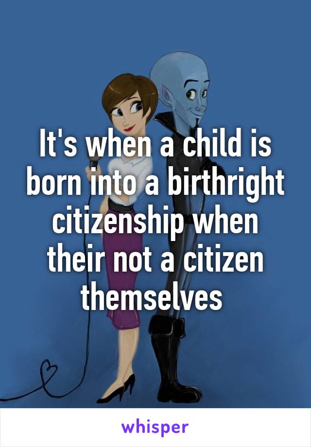 It's when a child is born into a birthright citizenship when their not a citizen themselves 