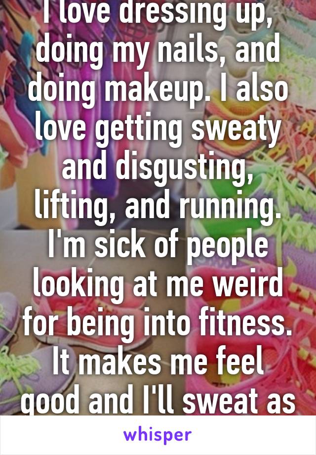 I love dressing up, doing my nails, and doing makeup. I also love getting sweaty and disgusting, lifting, and running. I'm sick of people looking at me weird for being into fitness. It makes me feel good and I'll sweat as much as I please.