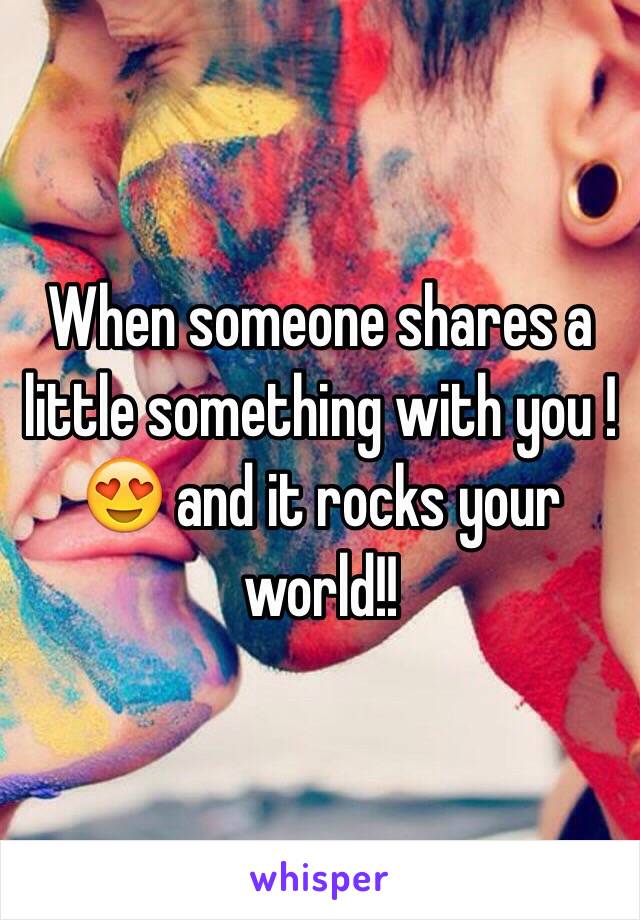 When someone shares a little something with you ! 😍 and it rocks your world!! 