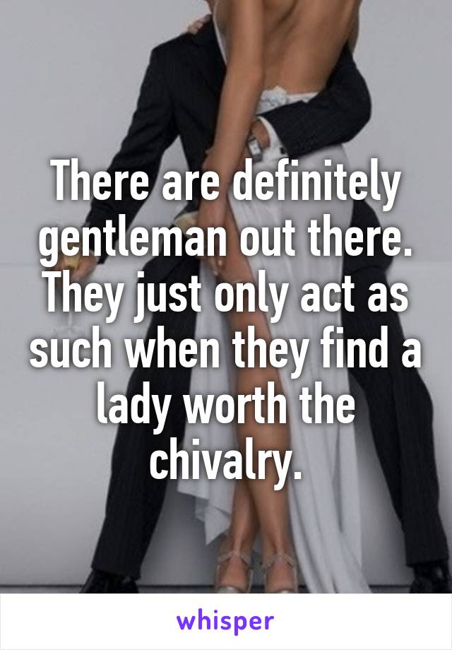 There are definitely gentleman out there. They just only act as such when they find a lady worth the chivalry.