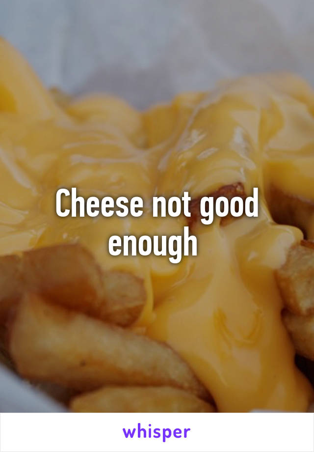 Cheese not good enough 