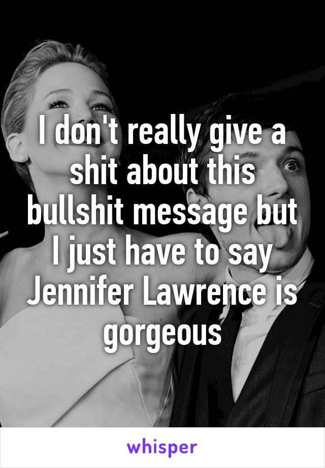 I don't really give a shit about this bullshit message but I just have to say Jennifer Lawrence is gorgeous