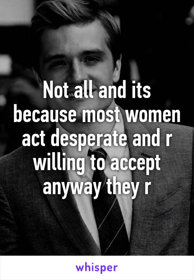 Not all and its because most women act desperate and r willing to accept anyway they r