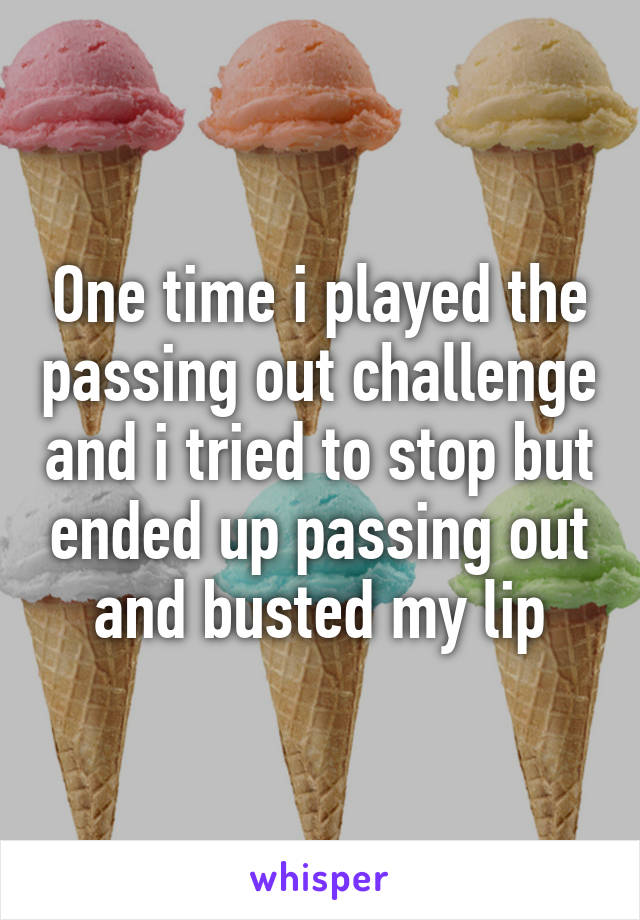 One time i played the passing out challenge and i tried to stop but ended up passing out and busted my lip