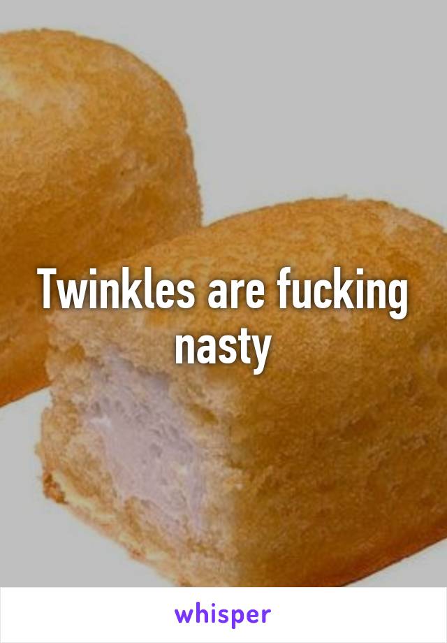 Twinkles are fucking nasty